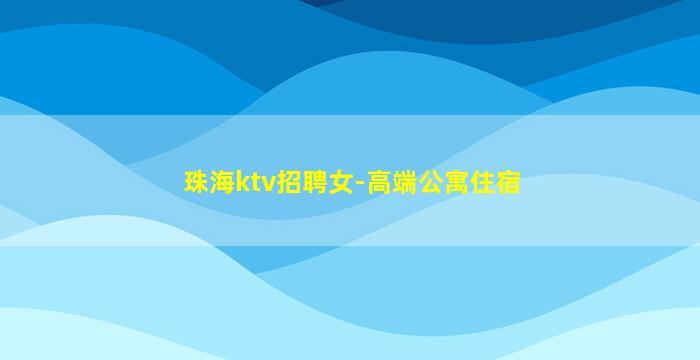 珠海ktv招聘女-高端公寓住宿