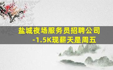 盐城夜场服务员招聘公司-1.5K现薪天是周五